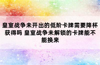 皇室战争未开出的低阶卡牌需要降杯获得吗 皇室战争未解锁的卡牌能不能换来